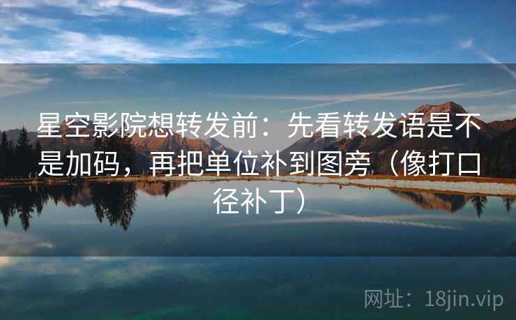 星空影院想转发前：先看转发语是不是加码，再把单位补到图旁（像打口径补丁）